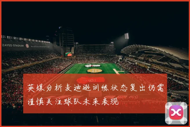 英媒分析麦迪逊训练状态复出仍需谨慎关注球队未来表现