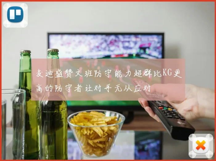 麦迪盛赞文班防守能力超群比KG更高的防守者让对手无从应对