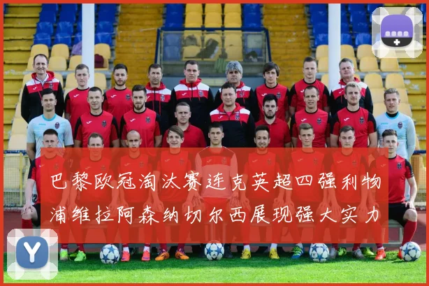 巴黎欧冠淘汰赛连克英超四强利物浦维拉阿森纳切尔西展现强大实力
