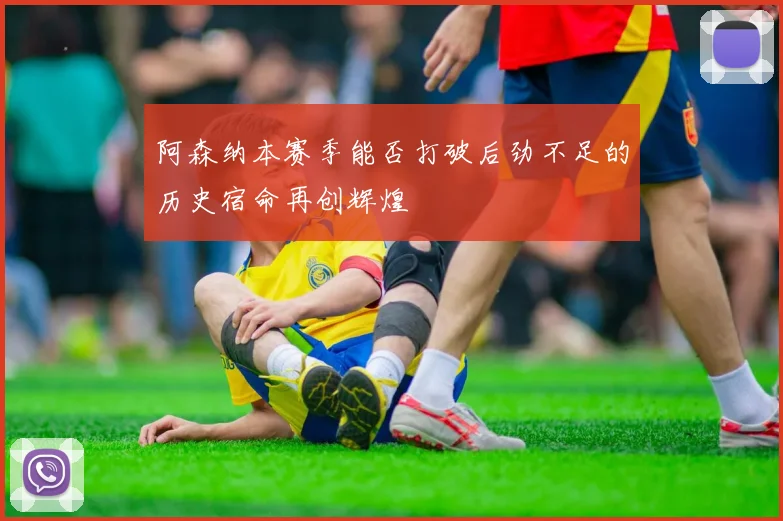 阿森纳本赛季能否打破后劲不足的历史宿命再创辉煌