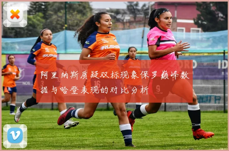 阿里纳斯质疑双标现象保罗巅峰数据与哈登表现的对比分析