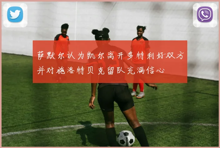 萨默尔认为凯尔离开多特利好双方并对施洛特贝克留队充满信心