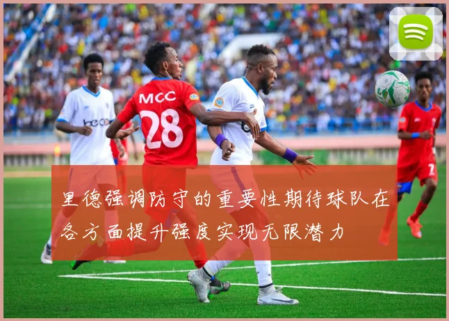 里德强调防守的重要性期待球队在各方面提升强度实现无限潜力