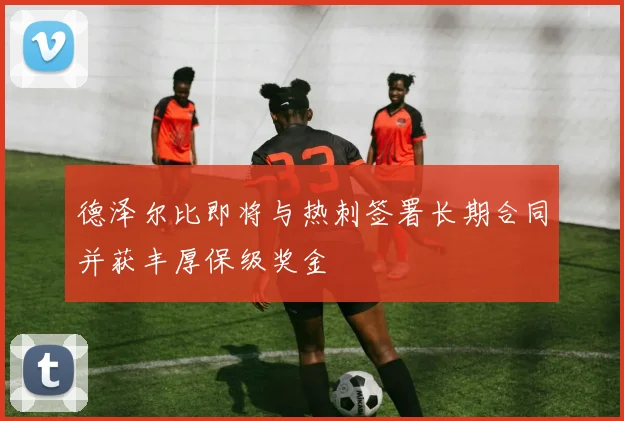 德泽尔比即将与热刺签署长期合同并获丰厚保级奖金
