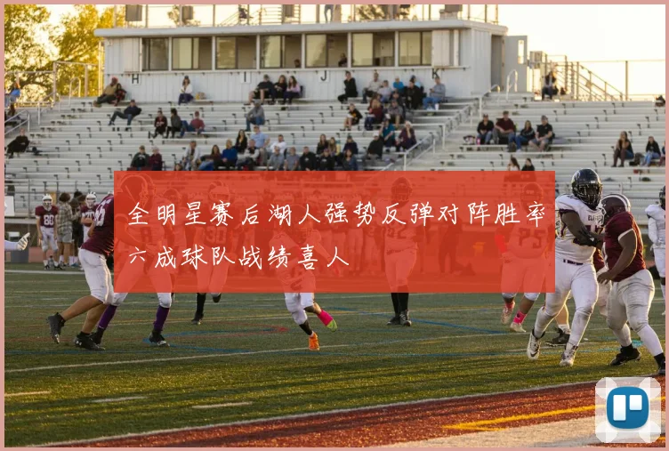 全明星赛后湖人强势反弹对阵胜率六成球队战绩喜人
