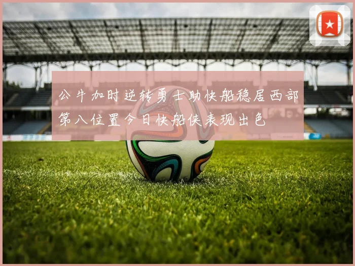 公牛加时逆转勇士助快船稳居西部第八位置今日快船侠表现出色