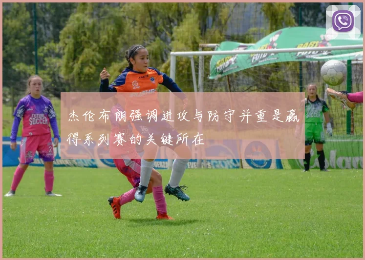杰伦布朗强调进攻与防守并重是赢得系列赛的关键所在