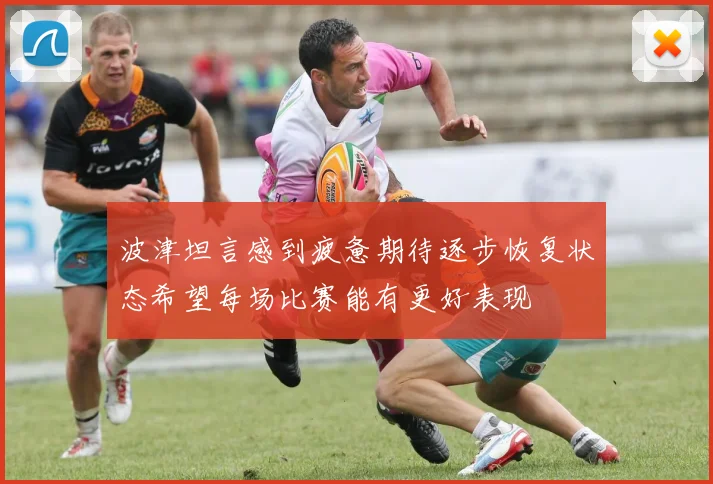 波津坦言感到疲惫期待逐步恢复状态希望每场比赛能有更好表现
