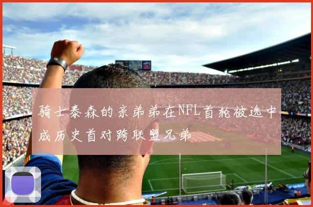 骑士泰森的亲弟弟在NFL首轮被选中成历史首对跨联盟兄弟