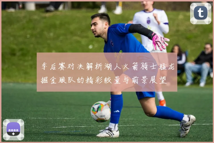 季后赛对决解析湖人火箭骑士猛龙掘金狼队的精彩较量与前景展望
